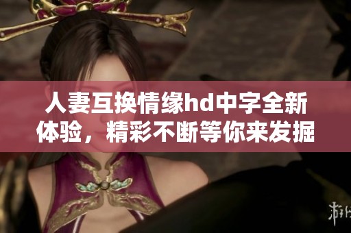 人妻互换情缘hd中字全新体验，精彩不断等你来发掘