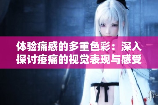 体验痛感的多重色彩：深入探讨疼痛的视觉表现与感受