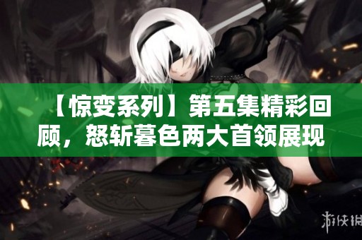 【惊变系列】第五集精彩回顾，怒斩暮色两大首领展现实力