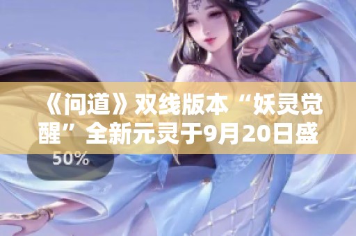 《问道》双线版本“妖灵觉醒”全新元灵于9月20日盛大开服