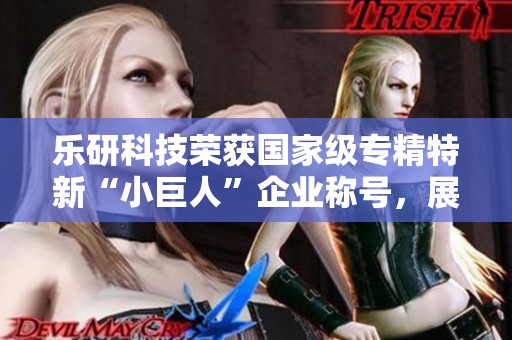 乐研科技荣获国家级专精特新“小巨人”企业称号，展现发展新篇章