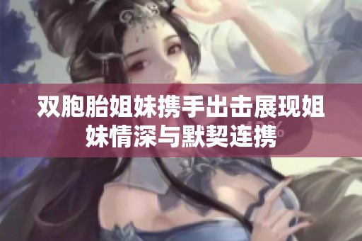 双胞胎姐妹携手出击展现姐妹情深与默契连携