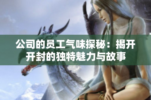 公司的员工气味探秘：揭开开封的独特魅力与故事