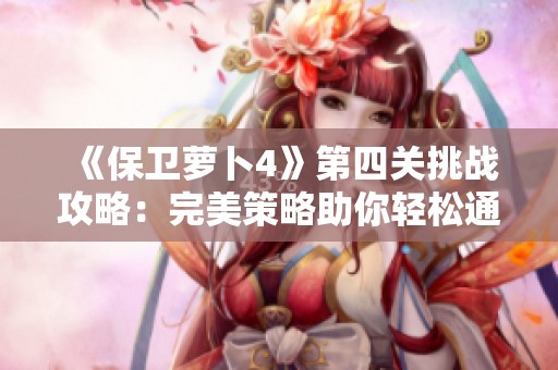 《保卫萝卜4》第四关挑战攻略：完美策略助你轻松通关