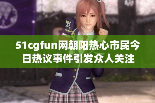 51cgfun网朝阳热心市民今日热议事件引发众人关注