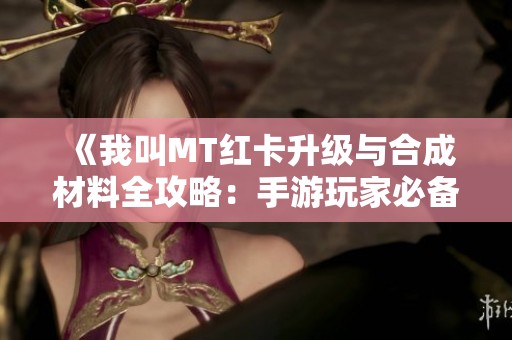 《我叫MT红卡升级与合成材料全攻略：手游玩家必备指南》