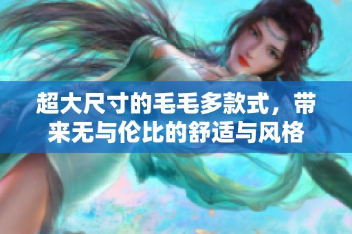 超大尺寸的毛毛多款式，带来无与伦比的舒适与风格