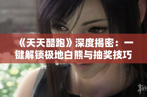 《天天酷跑》深度揭密：一键解锁极地白熊与抽奖技巧全攻略