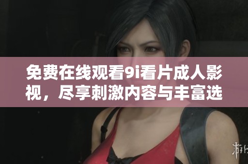 免费在线观看9i看片成人影视，尽享刺激内容与丰富选择