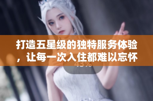 打造五星级的独特服务体验，让每一次入住都难以忘怀