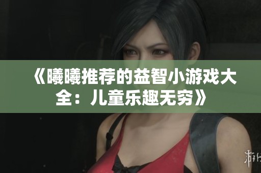 《曦曦推荐的益智小游戏大全：儿童乐趣无穷》