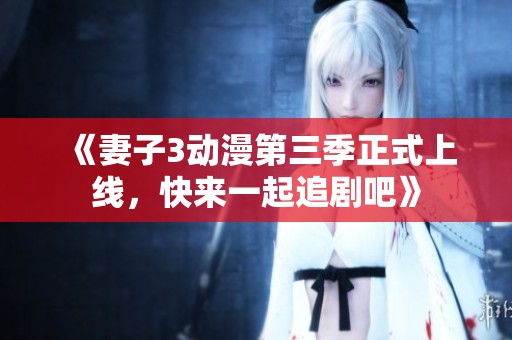 《妻子3动漫第三季正式上线，快来一起追剧吧》