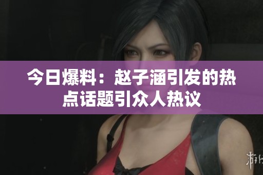 今日爆料：赵子涵引发的热点话题引众人热议