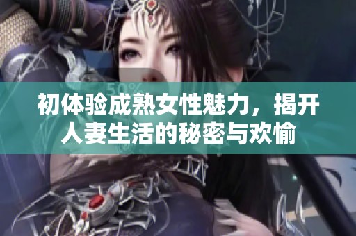 初体验成熟女性魅力，揭开人妻生活的秘密与欢愉