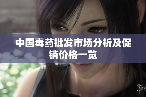 中国毒药批发市场分析及促销价格一览