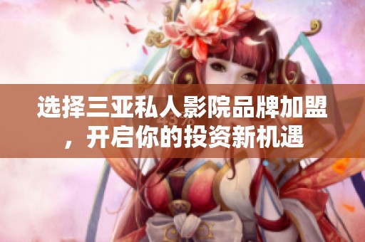 选择三亚私人影院品牌加盟，开启你的投资新机遇