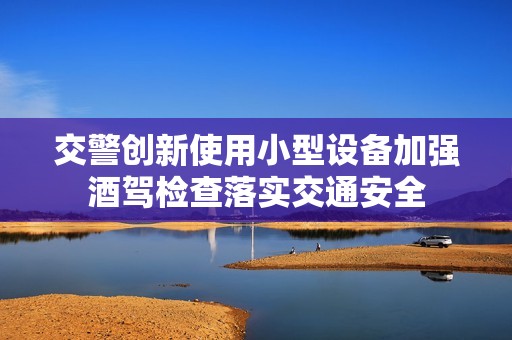 交警创新使用小型设备加强酒驾检查落实交通安全