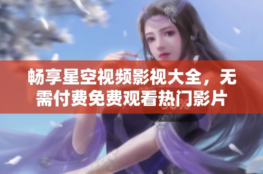 畅享星空视频影视大全，无需付费免费观看热门影片