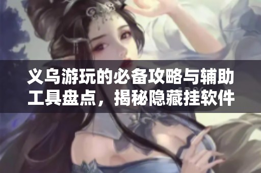 义乌游玩的必备攻略与辅助工具盘点，揭秘隐藏挂软件