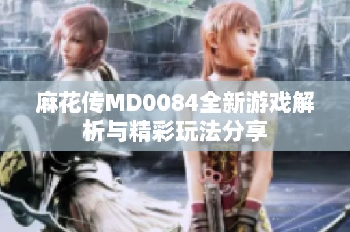 麻花传MD0084全新游戏解析与精彩玩法分享