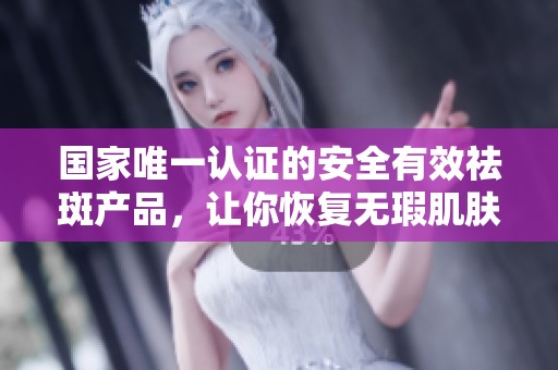 国家唯一认证的安全有效祛斑产品，让你恢复无瑕肌肤