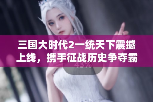 三国大时代2一统天下震撼上线，携手征战历史争夺霸主之路
