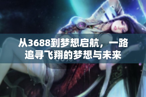 从3688到梦想启航，一路追寻飞翔的梦想与未来