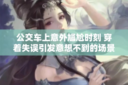 公交车上意外尴尬时刻 穿着失误引发意想不到的场景
