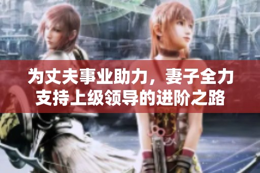 为丈夫事业助力，妻子全力支持上级领导的进阶之路