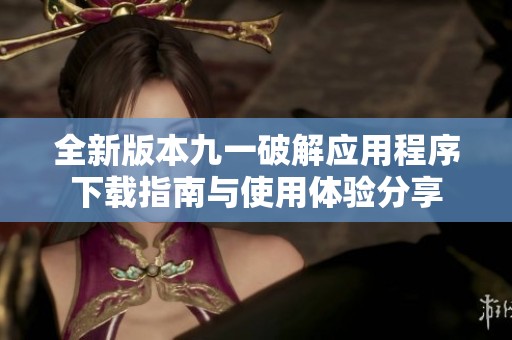 全新版本九一破解应用程序下载指南与使用体验分享