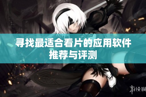寻找最适合看片的应用软件推荐与评测