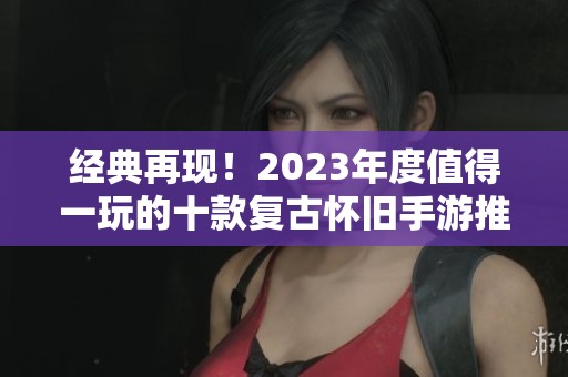 经典再现！2023年度值得一玩的十款复古怀旧手游推荐