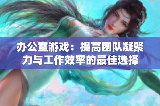 办公室游戏：提高团队凝聚力与工作效率的最佳选择