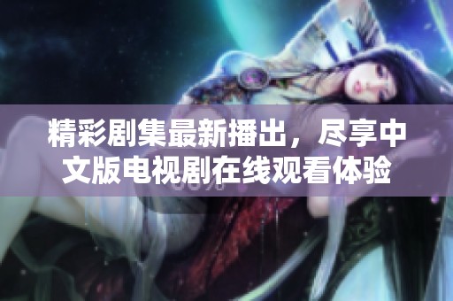 精彩剧集最新播出，尽享中文版电视剧在线观看体验
