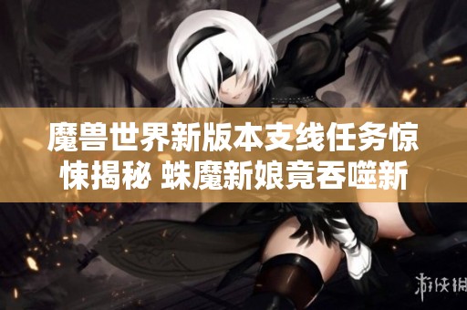 魔兽世界新版本支线任务惊悚揭秘 蛛魔新娘竟吞噬新郎让人毛骨悚然