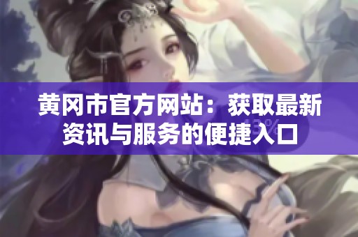 黄冈市官方网站：获取最新资讯与服务的便捷入口