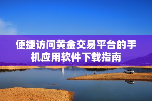 便捷访问黄金交易平台的手机应用软件下载指南