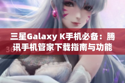 三星Galaxy K手机必备：腾讯手机管家下载指南与功能介绍
