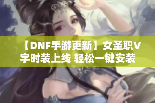 【DNF手游更新】女圣职V字时装上线 轻松一键安装指南