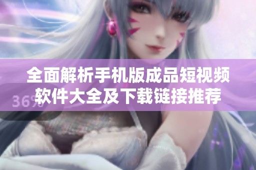 全面解析手机版成品短视频软件大全及下载链接推荐
