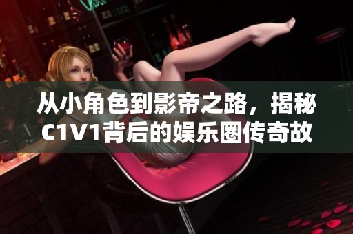 从小角色到影帝之路，揭秘C1V1背后的娱乐圈传奇故事