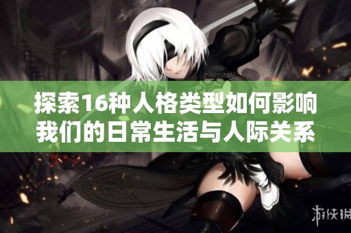 探索16种人格类型如何影响我们的日常生活与人际关系