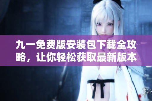 九一免费版安装包下载全攻略，让你轻松获取最新版本