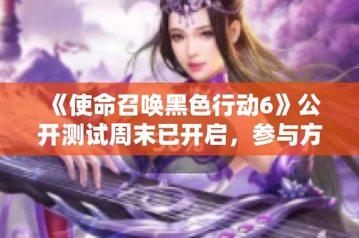 《使命召唤黑色行动6》公开测试周末已开启，参与方法详解