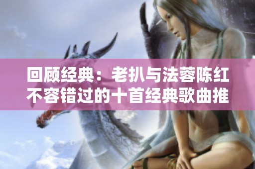 回顾经典：老扒与法蓉陈红不容错过的十首经典歌曲推荐