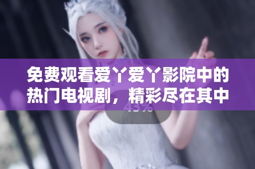 免费观看爱丫爱丫影院中的热门电视剧，精彩尽在其中
