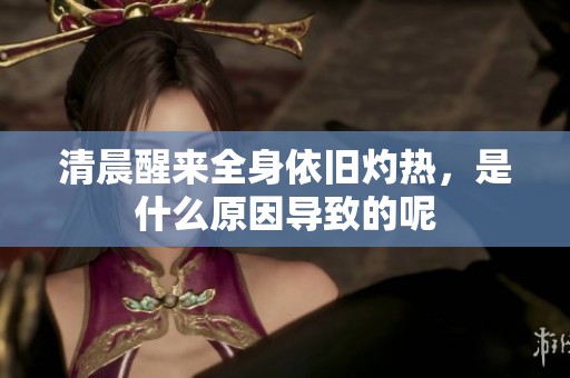 清晨醒来全身依旧灼热，是什么原因导致的呢
