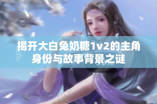 揭开大白兔奶糖1v2的主角身份与故事背景之谜