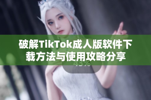 破解TikTok成人版软件下载方法与使用攻略分享