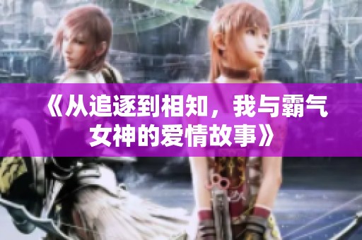 《从追逐到相知，我与霸气女神的爱情故事》